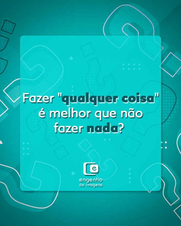 Fazer qualquer coisa é melhor que não fazer nada?